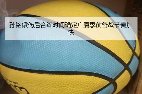 孙铭徽伤后合练时间确定广厦季前备战节奏加快
