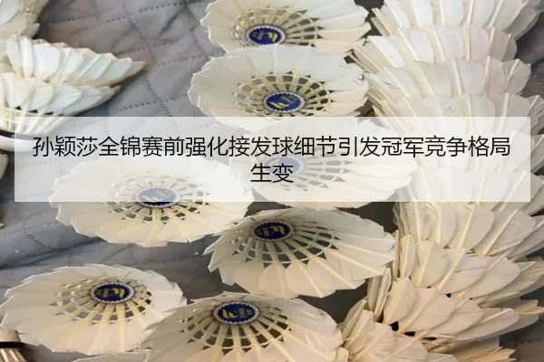 孙颖莎全锦赛前强化接发球细节引发冠军竞争格局生变
